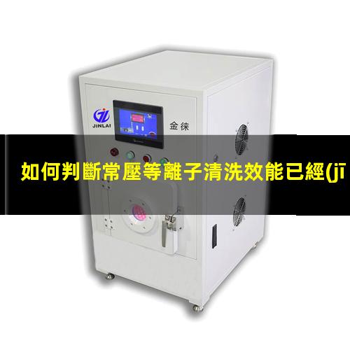 如何判斷常壓等離子清洗效能已經(jīng)衰減？002